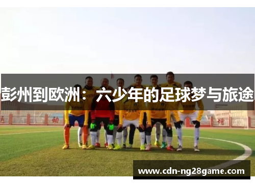 彭州到欧洲:六少年的足球梦与旅途 彭州到欧洲:六少年的足球梦与旅途