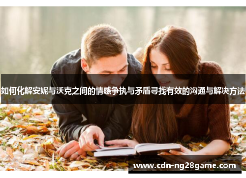 如何化解安妮与沃克之间的情感争执与矛盾寻找有效的沟通与解决方法 如何化解安妮与沃克之间的情感争执与矛盾寻找有效的沟通与解决方法