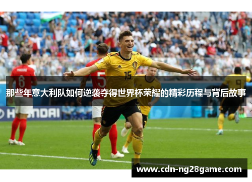 那些年意大利队如何逆袭夺得世界杯荣耀的精彩历程与背后故事