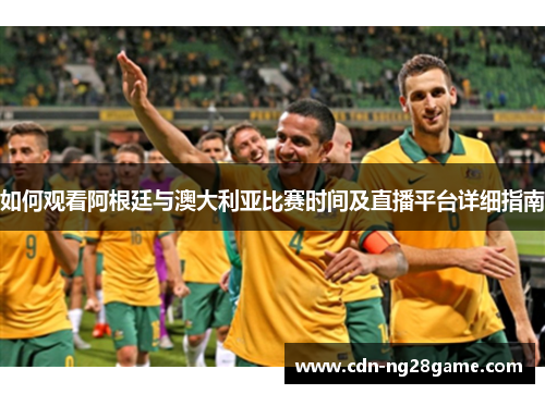 如何观看阿根廷与澳大利亚比赛时间及直播平台详细指南