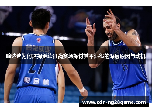 哈达迪为何选择继续征战赛场探讨其不退役的深层原因与动机 哈达迪为何选择继续征战赛场探讨其不退役的深层原因与动机
