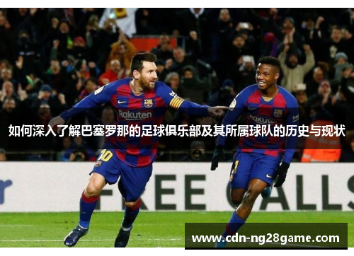 如何深入了解巴塞罗那的足球俱乐部及其所属球队的历史与现状