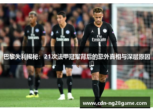 巴黎失利揭秘:21次法甲冠军背后的意外真相与深层原因 巴黎失利揭秘:21次法甲冠军背后的意外真相与深层原因