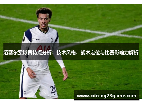 洛塞尔索球员特点分析:技术风格、战术定位与比赛影响力解析 洛塞尔索球员特点分析:技术风格、战术定位与比赛影响力解析