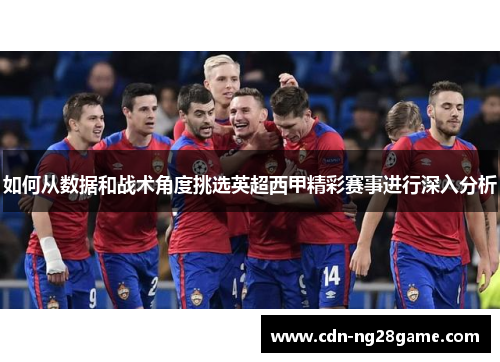 如何从数据和战术角度挑选英超西甲精彩赛事进行深入分析 如何从数据和战术角度挑选英超西甲精彩赛事进行深入分析