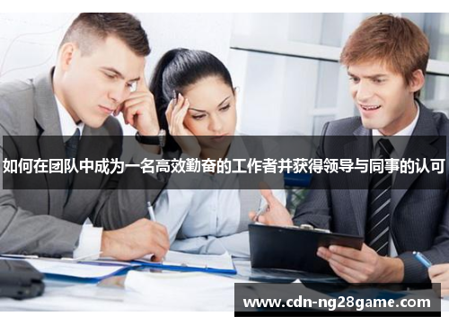 如何在团队中成为一名高效勤奋的工作者并获得领导与同事的认可 如何在团队中成为一名高效勤奋的工作者并获得领导与同事的认可