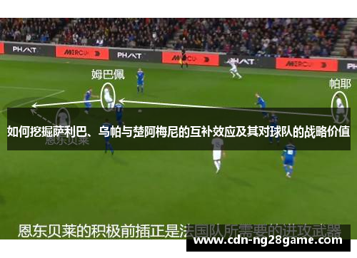 如何挖掘萨利巴、乌帕与楚阿梅尼的互补效应及其对球队的战略价值 如何挖掘萨利巴、乌帕与楚阿梅尼的互补效应及其对球队的战略价值