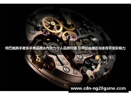 姆巴佩携手奢侈手表品牌合作助力个人品牌升值 引领时尚潮流与体育双重影响力 姆巴佩携手奢侈手表品牌合作助力个人品牌升值 引领时尚潮流与体育双重影响力