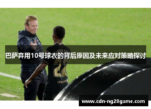 巴萨弃用10号球衣的背后原因及未来应对策略探讨