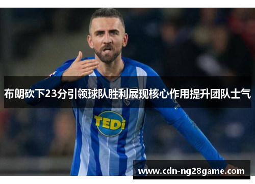 布朗砍下23分引领球队胜利展现核心作用提升团队士气 布朗砍下23分引领球队胜利展现核心作用提升团队士气