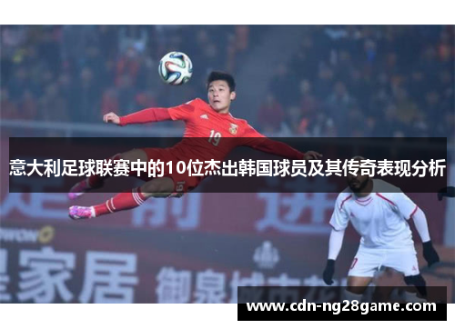 意大利足球联赛中的10位杰出韩国球员及其传奇表现分析