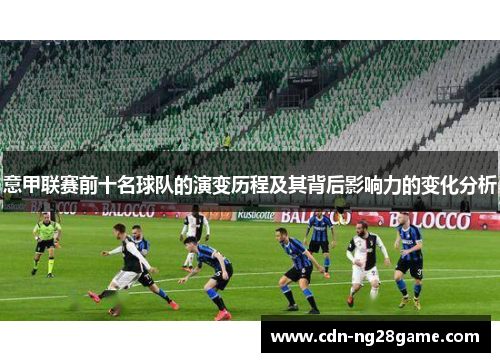 意甲联赛前十名球队的演变历程及其背后影响力的变化分析 意甲联赛前十名球队的演变历程及其背后影响力的变化分析