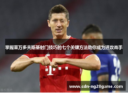 掌握莱万多夫斯基射门技巧的七个关键方法助你成为进攻高手 掌握莱万多夫斯基射门技巧的七个关键方法助你成为进攻高手