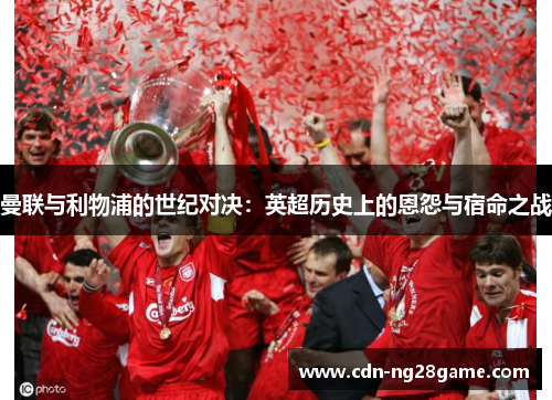 曼联与利物浦的世纪对决：英超历史上的恩怨与宿命之战