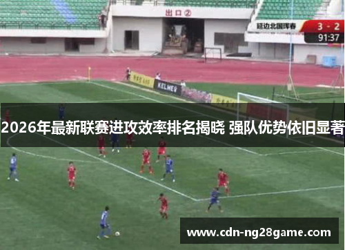 2026年最新联赛进攻效率排名揭晓 强队优势依旧显著 2026年最新联赛进攻效率排名揭晓 强队优势依旧显著