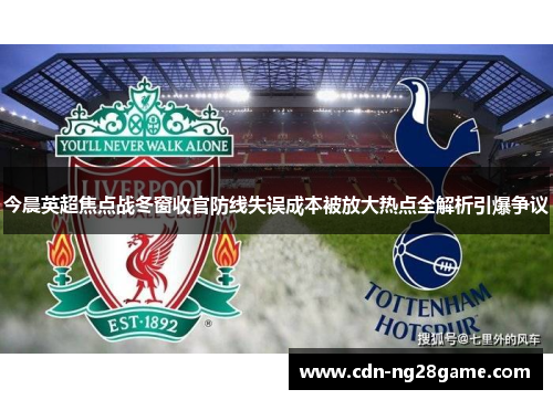 今晨英超焦点战冬窗收官防线失误成本被放大热点全解析引爆争议 今晨英超焦点战冬窗收官防线失误成本被放大热点全解析引爆争议