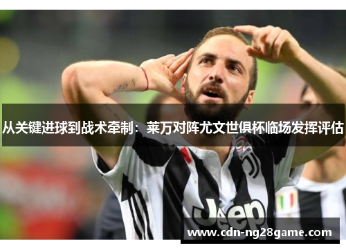 从关键进球到战术牵制:莱万对阵尤文世俱杯临场发挥评估 从关键进球到战术牵制:莱万对阵尤文世俱杯临场发挥评估