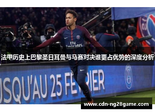 法甲历史上巴黎圣日耳曼与马赛对决谁更占优势的深度分析 法甲历史上巴黎圣日耳曼与马赛对决谁更占优势的深度分析