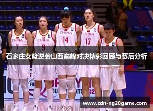 石家庄女篮逆袭山西巅峰对决精彩回顾与赛后分析