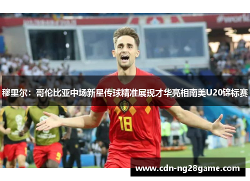 穆里尔：哥伦比亚中场新星传球精准展现才华亮相南美U20锦标赛