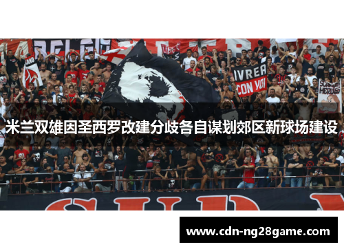 米兰双雄因圣西罗改建分歧各自谋划郊区新球场建设