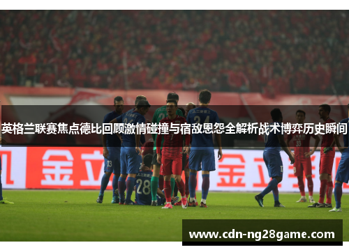 英格兰联赛焦点德比回顾激情碰撞与宿敌恩怨全解析战术博弈历史瞬间
