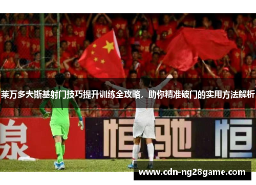 莱万多夫斯基射门技巧提升训练全攻略，助你精准破门的实用方法解析
