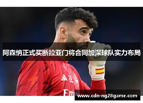 阿森纳正式买断拉亚门将合同加深球队实力布局 阿森纳正式买断拉亚门将合同加深球队实力布局