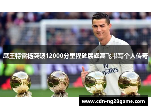 鹰王特雷杨突破12000分里程碑展翅高飞书写个人传奇 鹰王特雷杨突破12000分里程碑展翅高飞书写个人传奇