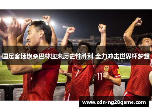 国足客场绝杀巴林迎来历史性胜利 全力冲击世界杯梦想 国足客场绝杀巴林迎来历史性胜利 全力冲击世界杯梦想