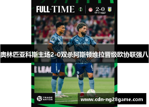 奥林匹亚科斯主场2-0双杀阿斯顿维拉晋级欧协联强八 奥林匹亚科斯主场2-0双杀阿斯顿维拉晋级欧协联强八